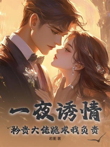 一夜诱情，矜贵大佬跪求我负责一夜诱情，矜贵大佬跪求我负责